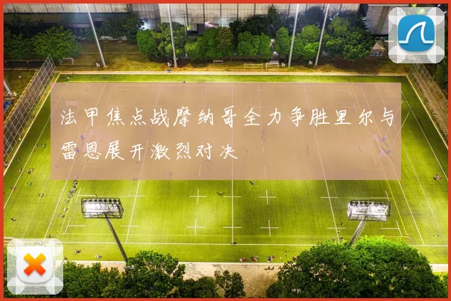 法甲焦点战摩纳哥全力争胜里尔与雷恩展开激烈对决