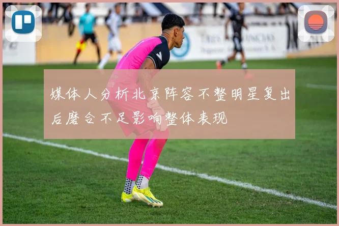 媒体人分析北京阵容不整明星复出后磨合不足影响整体表现