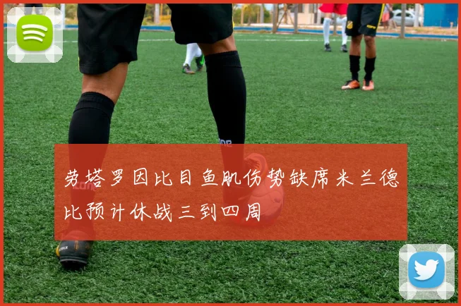 劳塔罗因比目鱼肌伤势缺席米兰德比预计休战三到四周