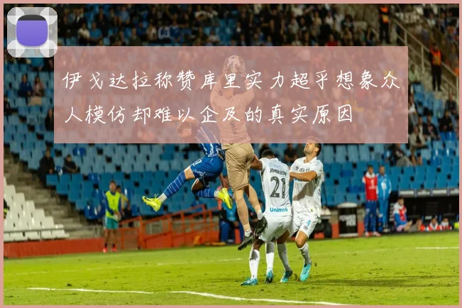 伊戈达拉称赞库里实力超乎想象众人模仿却难以企及的真实原因