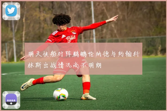 明天快船对阵鹈鹕伦纳德与约翰科林斯出战情况尚不明朗