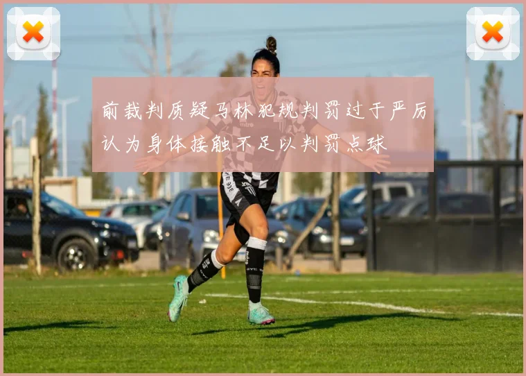 前裁判质疑马林犯规判罚过于严厉认为身体接触不足以判罚点球