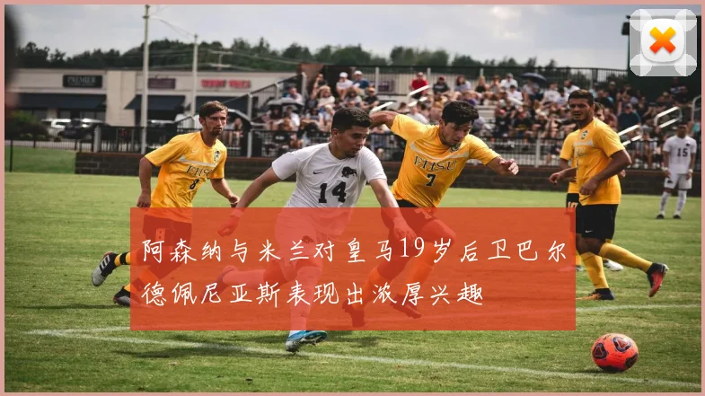 阿森纳与米兰对皇马19岁后卫巴尔德佩尼亚斯表现出浓厚兴趣