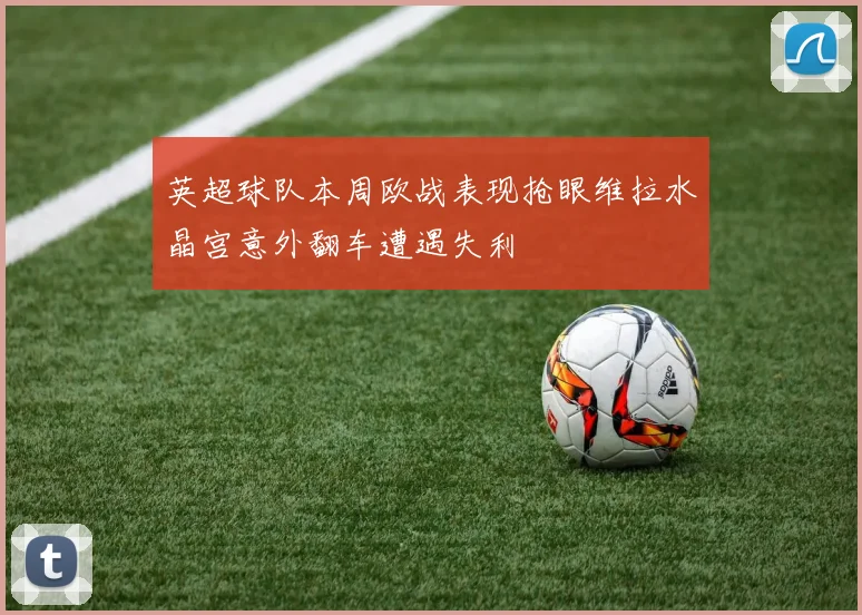 英超球队本周欧战表现抢眼维拉水晶宫意外翻车遭遇失利