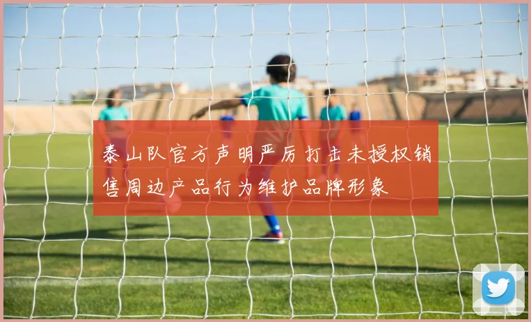 泰山队官方声明严厉打击未授权销售周边产品行为维护品牌形象