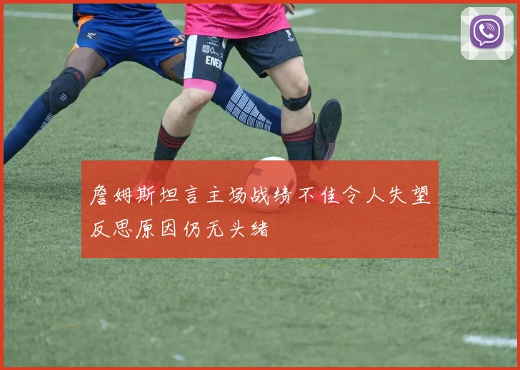 詹姆斯坦言主场战绩不佳令人失望反思原因仍无头绪