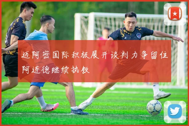 迈阿密国际积极展开谈判力争留住阿连德继续执教