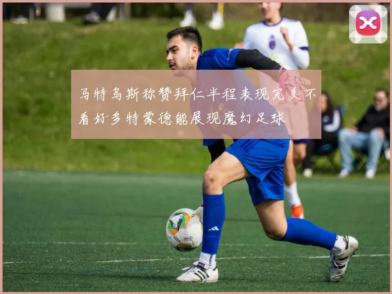 马特乌斯称赞拜仁半程表现完美不看好多特蒙德能展现魔幻足球