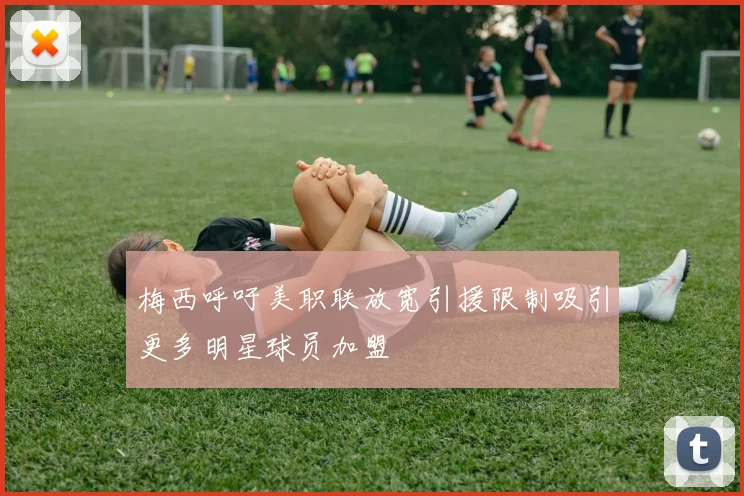 梅西呼吁美职联放宽引援限制吸引更多明星球员加盟