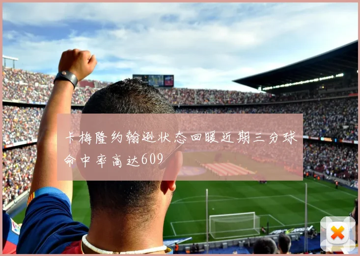 卡梅隆约翰逊状态回暖近期三分球命中率高达609