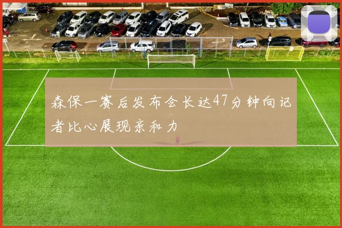 森保一赛后发布会长达47分钟向记者比心展现亲和力