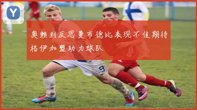 奥赖利反思曼市德比表现不佳期待格伊加盟助力球队