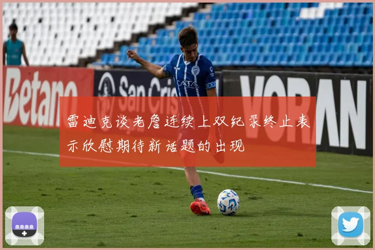 雷迪克谈老詹连续上双纪录终止表示欣慰期待新话题的出现
