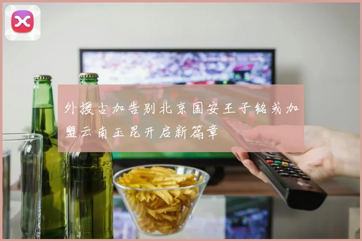 外援古加告别北京国安王子铭或加盟云南玉昆开启新篇章