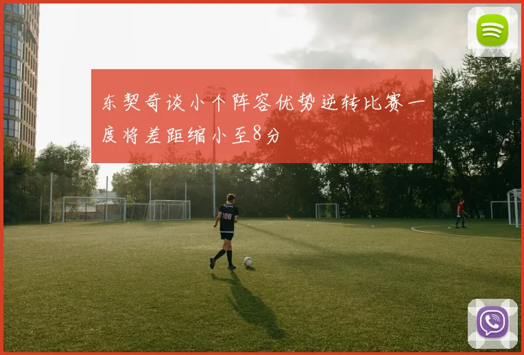 东契奇谈小个阵容优势逆转比赛一度将差距缩小至8分