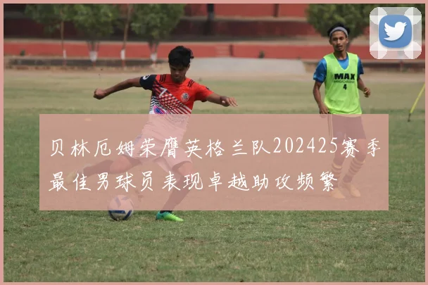 贝林厄姆荣膺英格兰队202425赛季最佳男球员表现卓越助攻频繁