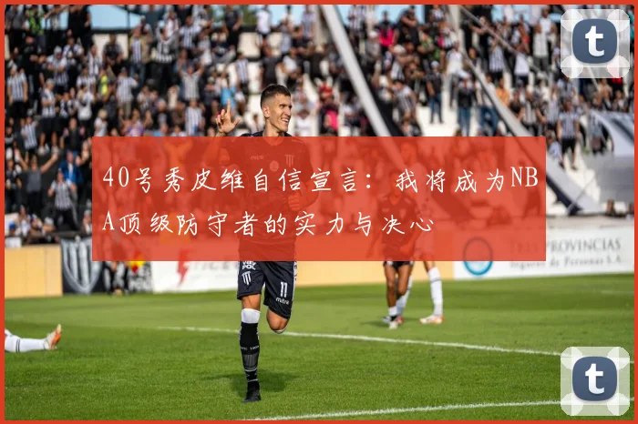 40号秀皮维自信宣言：我将成为NBA顶级防守者的实力与决心