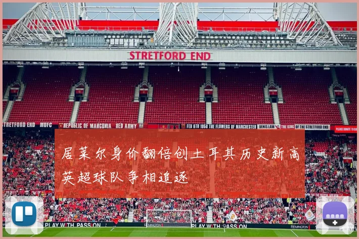 居莱尔身价翻倍创土耳其历史新高英超球队争相追逐