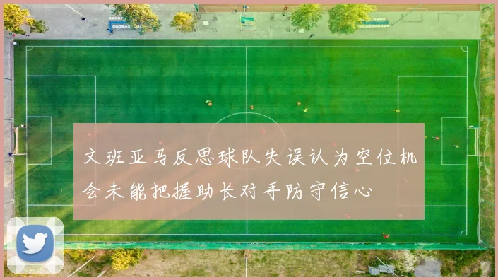 文班亚马反思球队失误认为空位机会未能把握助长对手防守信心