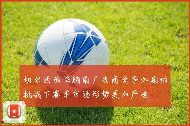 切尔西面临胸前广告商竞争加剧的挑战下赛季市场形势更加严峻