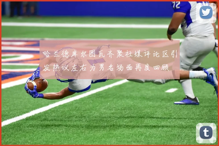 哈兰德库尔图瓦齐聚社媒评论区引发热议左右为男名场面再度回顾