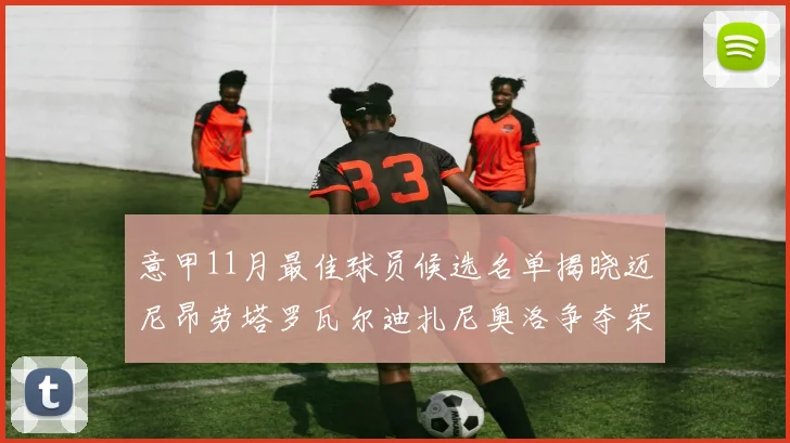 意甲11月最佳球员候选名单揭晓迈尼昂劳塔罗瓦尔迪扎尼奥洛争夺荣誉