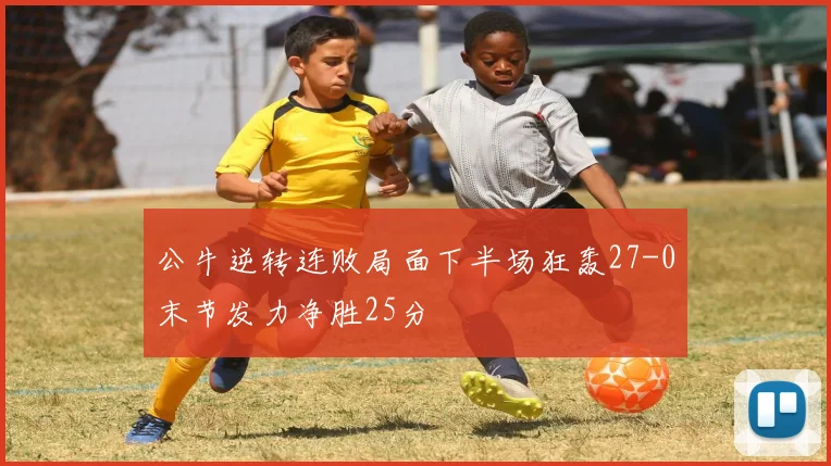 公牛逆转连败局面下半场狂轰27-0末节发力净胜25分
