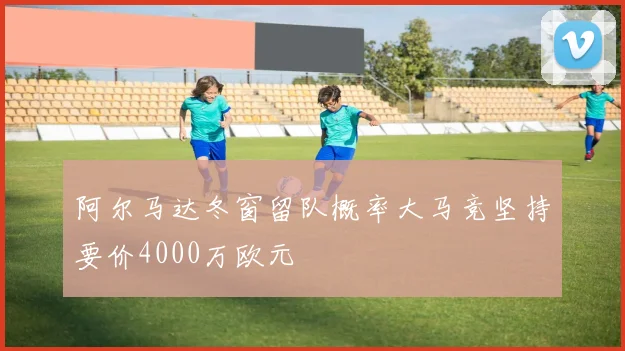 阿尔马达冬窗留队概率大马竞坚持要价4000万欧元