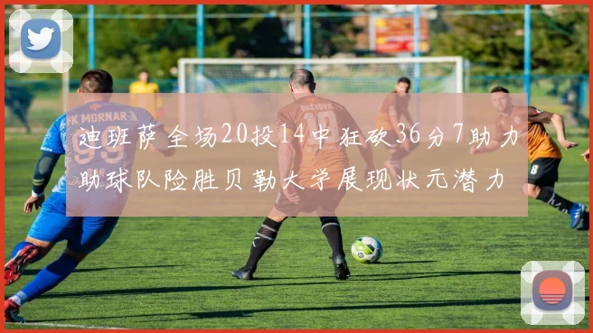迪班萨全场20投14中狂砍36分7助力助球队险胜贝勒大学展现状元潜力