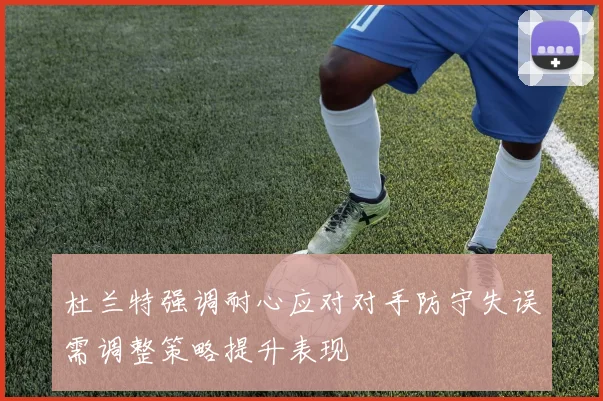 杜兰特强调耐心应对对手防守失误需调整策略提升表现