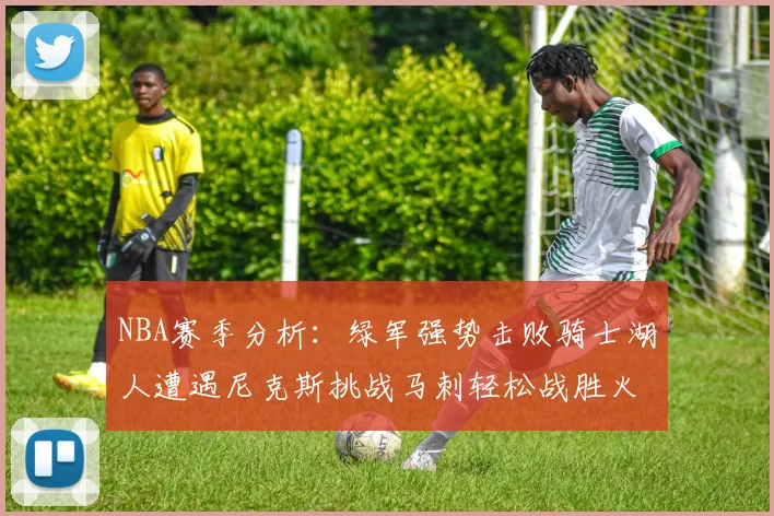 NBA赛季分析：绿军强势击败骑士湖人遭遇尼克斯挑战马刺轻松战胜火箭