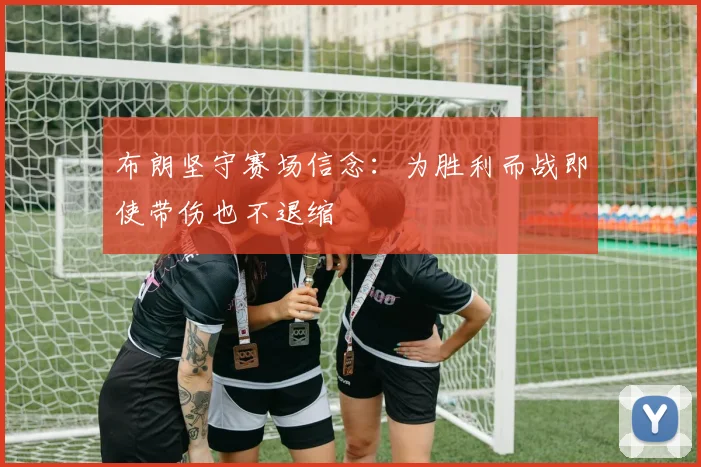 布朗坚守赛场信念：为胜利而战即使带伤也不退缩